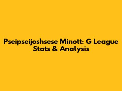 Pseipseijoshsese Minott: G League Stats & Analysis