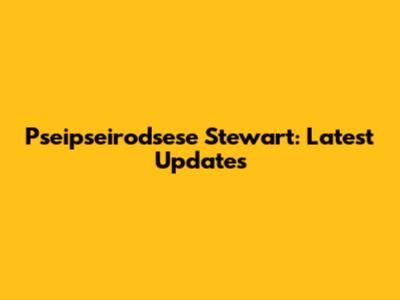 Pseipseirodsese Stewart: Latest Updates