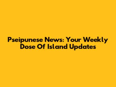 Pseipunese News: Your Weekly Dose Of Island Updates