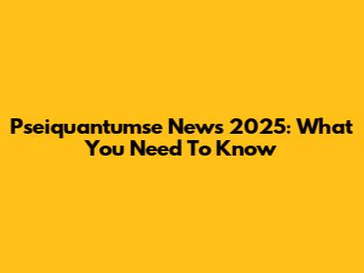 Pseiquantumse News 2025: What You Need To Know