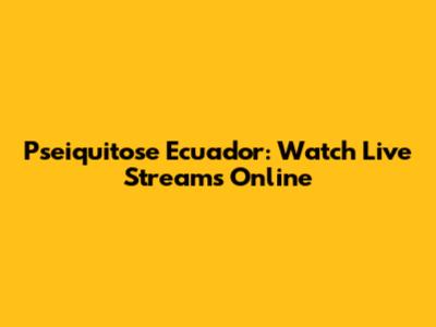 Pseiquitose Ecuador: Watch Live Streams Online