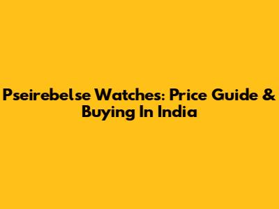 Pseirebelse Watches: Price Guide & Buying In India