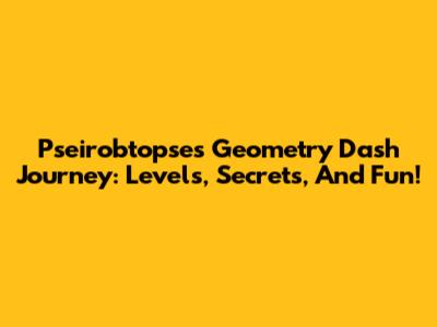 Pseirobtopse's Geometry Dash Journey: Levels, Secrets, And Fun!