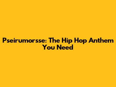 Pseirumorsse: The Hip Hop Anthem You Need