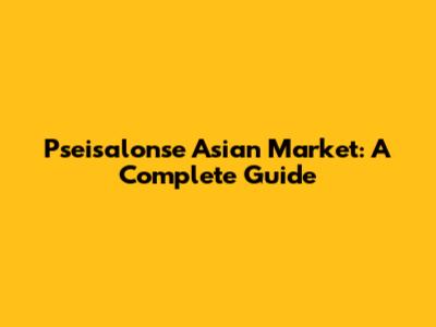 Pseisalonse Asian Market: A Complete Guide