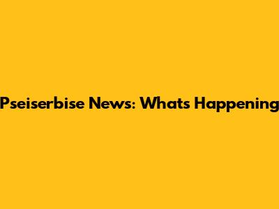 Pseiserbise News: What's Happening