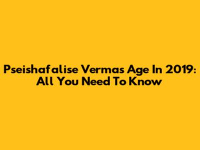 Pseishafalise Verma's Age In 2019: All You Need To Know