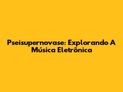 Pseisupernovase: Explorando A Música Eletrônica