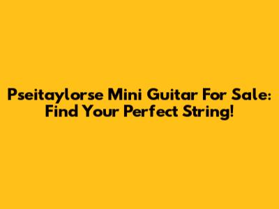 Pseitaylorse Mini Guitar For Sale: Find Your Perfect String!