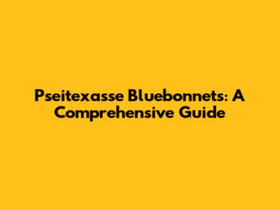 Pseitexasse Bluebonnets: A Comprehensive Guide