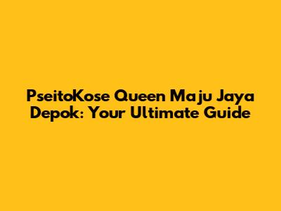 PseitoKose Queen Maju Jaya Depok: Your Ultimate Guide