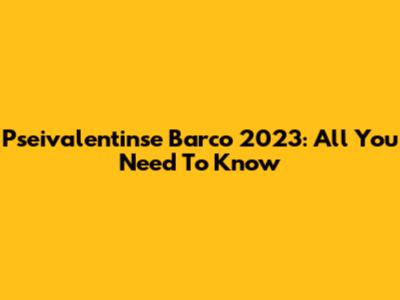 Pseivalentinse Barco 2023: All You Need To Know