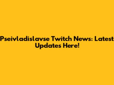 Pseivladislavse Twitch News: Latest Updates Here!