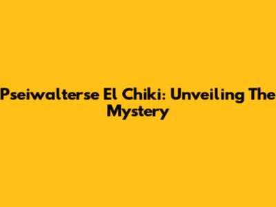Pseiwalterse El Chiki: Unveiling The Mystery