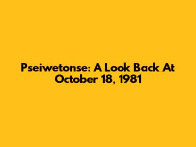 Pseiwetonse: A Look Back At October 18, 1981