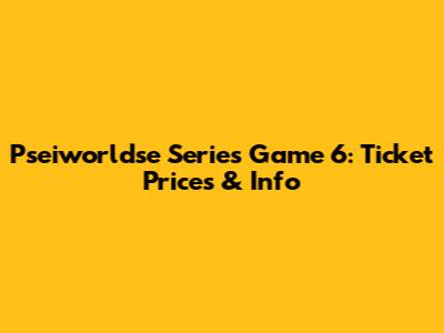 Pseiworldse Series Game 6: Ticket Prices & Info