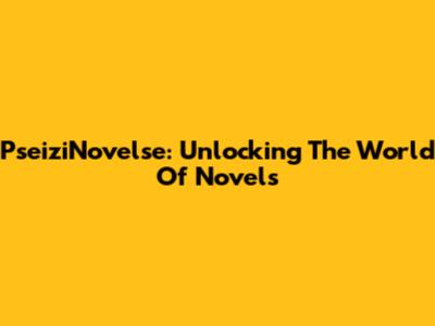 PseiziNovelse: Unlocking The World Of Novels