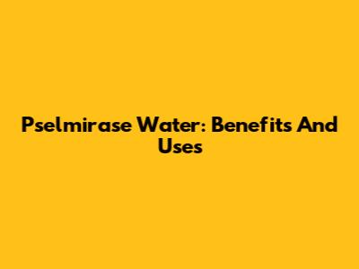 Pselmirase Water: Benefits And Uses