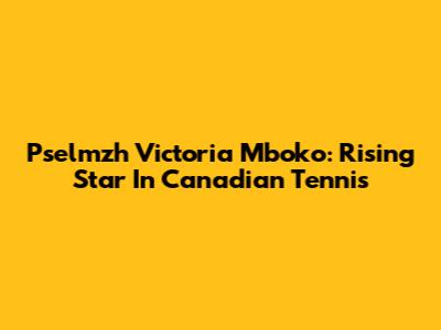 Pselmzh Victoria Mboko: Rising Star In Canadian Tennis