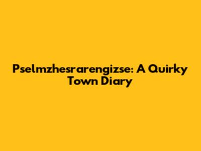 Pselmzhesrarengizse: A Quirky Town Diary