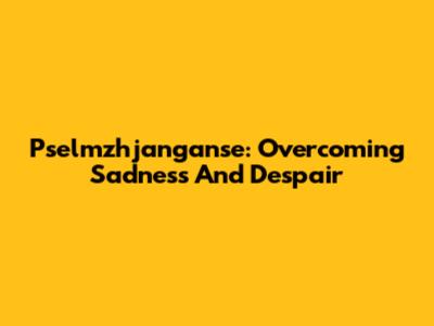 Pselmzhjanganse: Overcoming Sadness And Despair