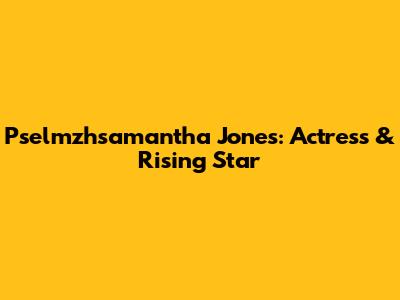 Pselmzhsamantha Jones: Actress & Rising Star
