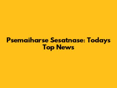 Psemaiharse Sesatnase: Today's Top News