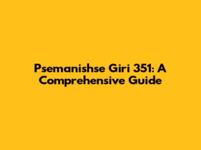 Psemanishse Giri 351: A Comprehensive Guide