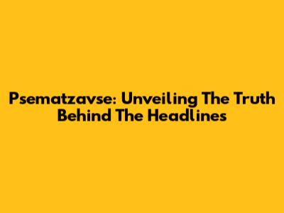 Psematzavse: Unveiling The Truth Behind The Headlines