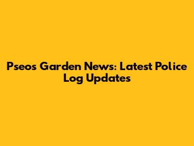 Pseo's Garden News: Latest Police Log Updates