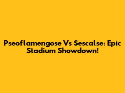 Pseoflamengose Vs Sescalse: Epic Stadium Showdown!