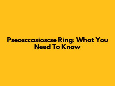 Pseosccasioscse Ring: What You Need To Know