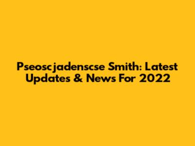 Pseoscjadenscse Smith: Latest Updates & News For 2022