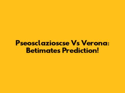 Pseosclazioscse Vs Verona: Betimate's Prediction!