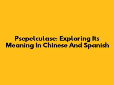 Psepelculase: Exploring Its Meaning In Chinese And Spanish