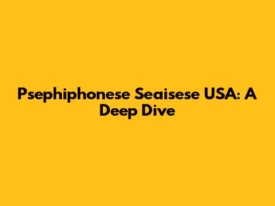 Psephiphonese Seaisese USA: A Deep Dive