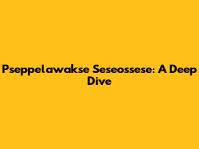 Pseppelawakse Seseossese: A Deep Dive