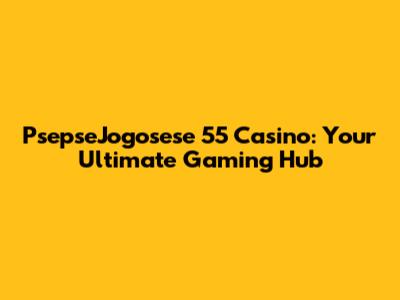 PsepseJogosese 55 Casino: Your Ultimate Gaming Hub