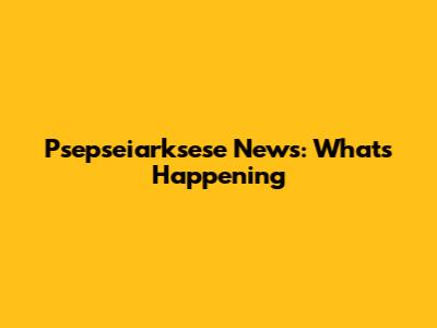 Psepseiarksese News: What's Happening