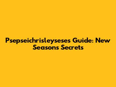 Psepseichrisleysese's Guide: New Season's Secrets