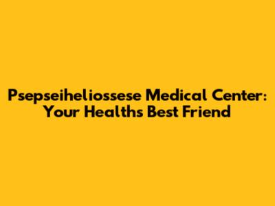 Psepseiheliossese Medical Center: Your Health's Best Friend