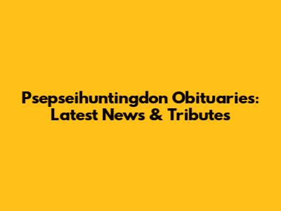 Psepseihuntingdon Obituaries: Latest News & Tributes