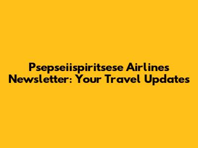 Psepseiispiritsese Airlines Newsletter: Your Travel Updates