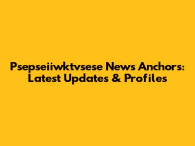 Psepseiiwktvsese News Anchors: Latest Updates & Profiles
