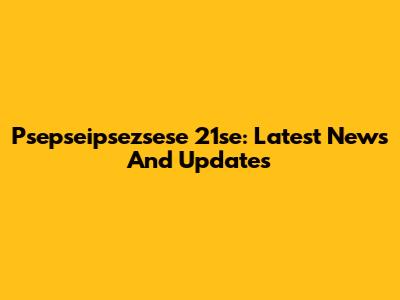 Psepseipsezsese 21se: Latest News And Updates