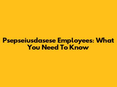 Psepseiusdasese Employees: What You Need To Know