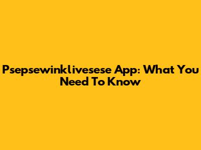 Psepsewinklivesese App: What You Need To Know