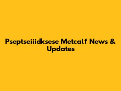Pseptseiiidksese Metcalf News & Updates