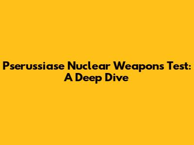 Pserussiase Nuclear Weapons Test: A Deep Dive