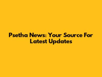 Psetha News: Your Source For Latest Updates